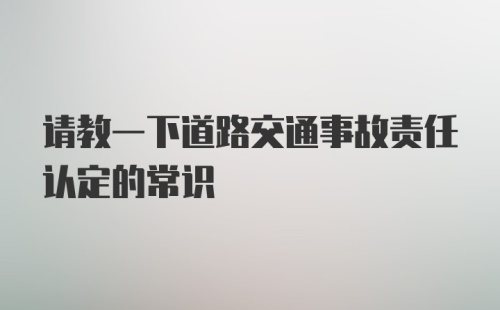 请教一下道路交通事故责任认定的常识