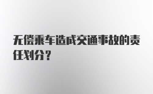 无偿乘车造成交通事故的责任划分？