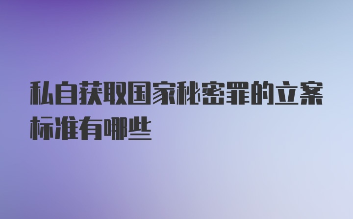 私自获取国家秘密罪的立案标准有哪些