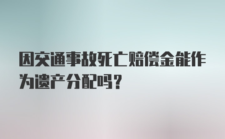 因交通事故死亡赔偿金能作为遗产分配吗？