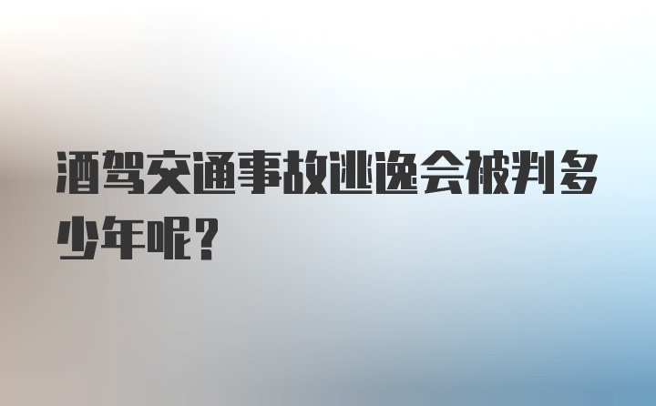 酒驾交通事故逃逸会被判多少年呢？