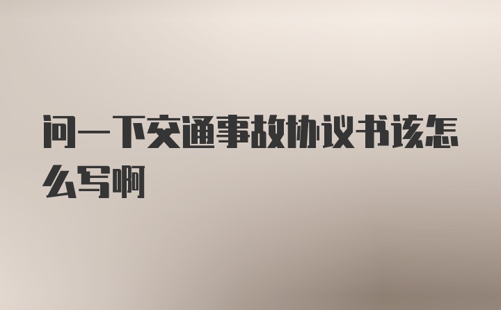 问一下交通事故协议书该怎么写啊