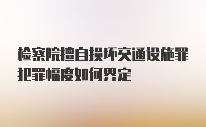 检察院擅自损坏交通设施罪犯罪幅度如何界定