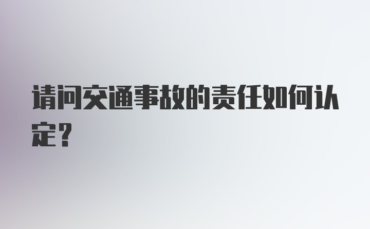 请问交通事故的责任如何认定?