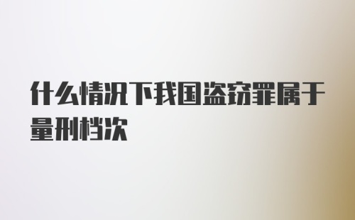 什么情况下我国盗窃罪属于量刑档次