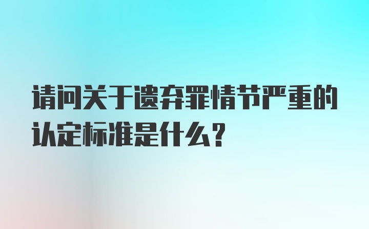 请问关于遗弃罪情节严重的认定标准是什么？