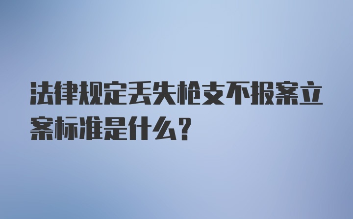 法律规定丢失枪支不报案立案标准是什么？