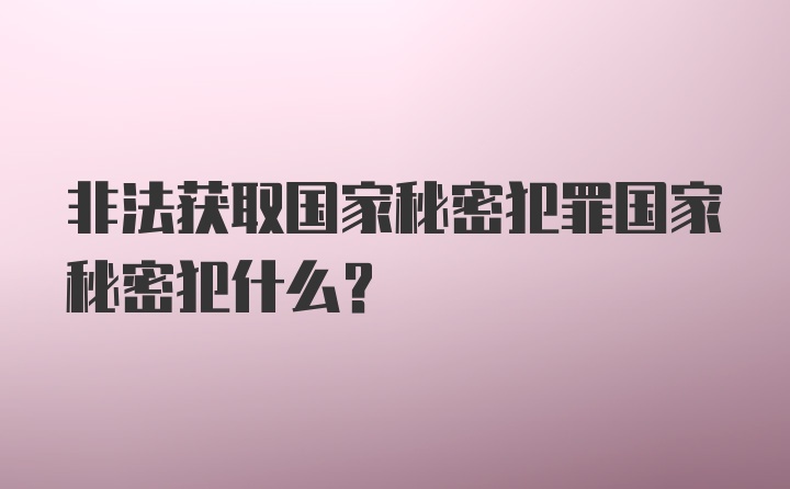 非法获取国家秘密犯罪国家秘密犯什么？