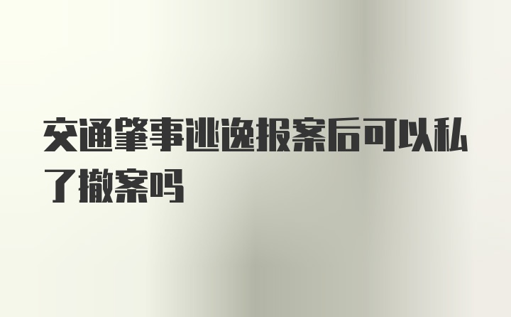 交通肇事逃逸报案后可以私了撤案吗