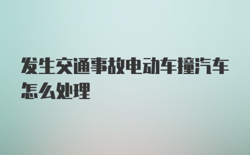 发生交通事故电动车撞汽车怎么处理