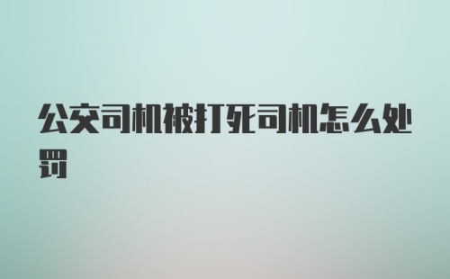 公交司机被打死司机怎么处罚