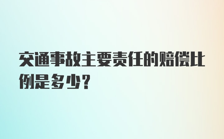 交通事故主要责任的赔偿比例是多少？