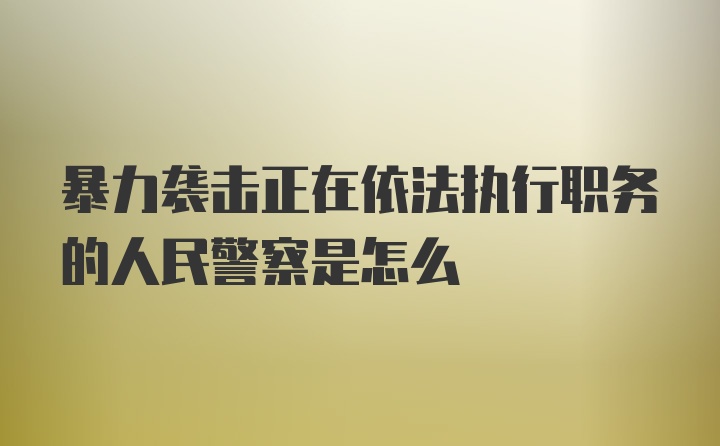 暴力袭击正在依法执行职务的人民警察是怎么