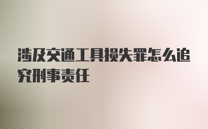 涉及交通工具损失罪怎么追究刑事责任