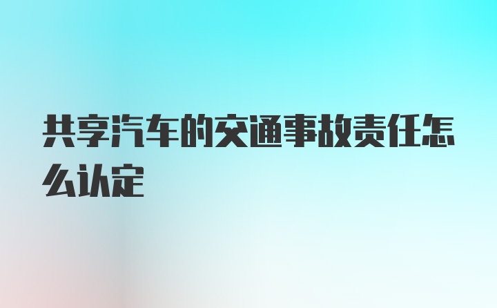 共享汽车的交通事故责任怎么认定