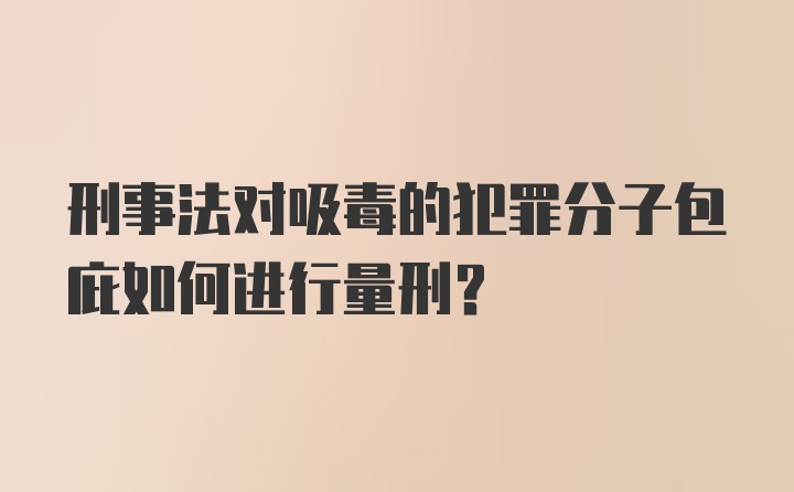 刑事法对吸毒的犯罪分子包庇如何进行量刑?