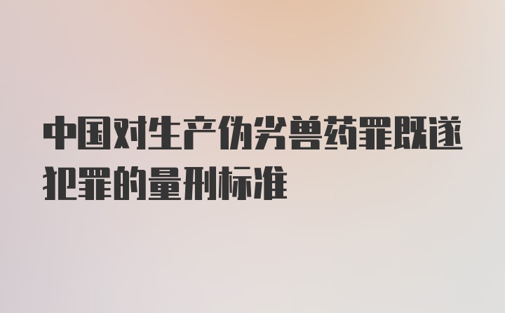 中国对生产伪劣兽药罪既遂犯罪的量刑标准