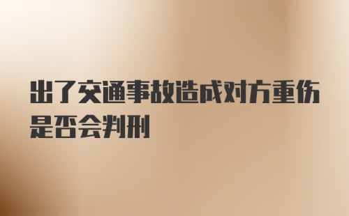 出了交通事故造成对方重伤是否会判刑