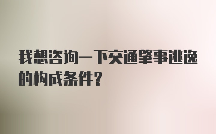 我想咨询一下交通肇事逃逸的构成条件？