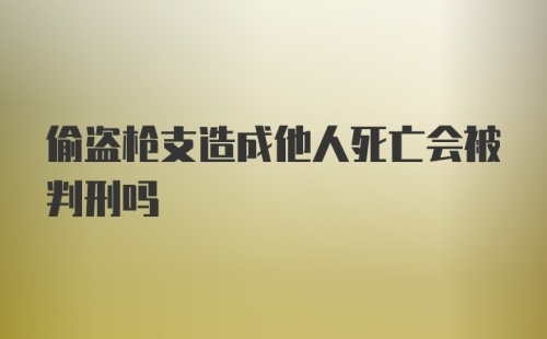 偷盗枪支造成他人死亡会被判刑吗