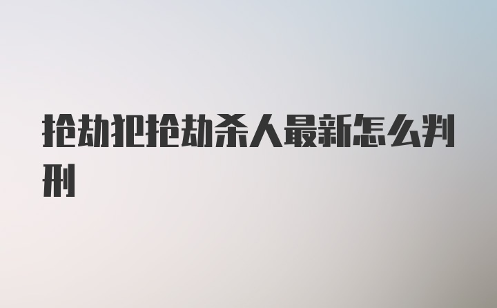 抢劫犯抢劫杀人最新怎么判刑