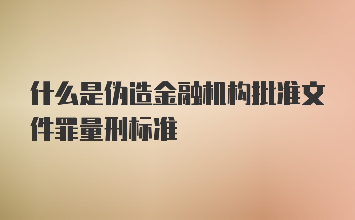 什么是伪造金融机构批准文件罪量刑标准