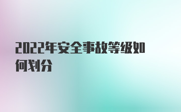 2022年安全事故等级如何划分