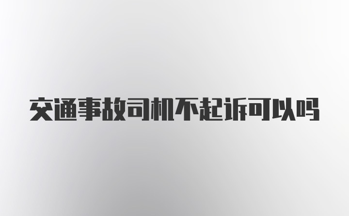 交通事故司机不起诉可以吗