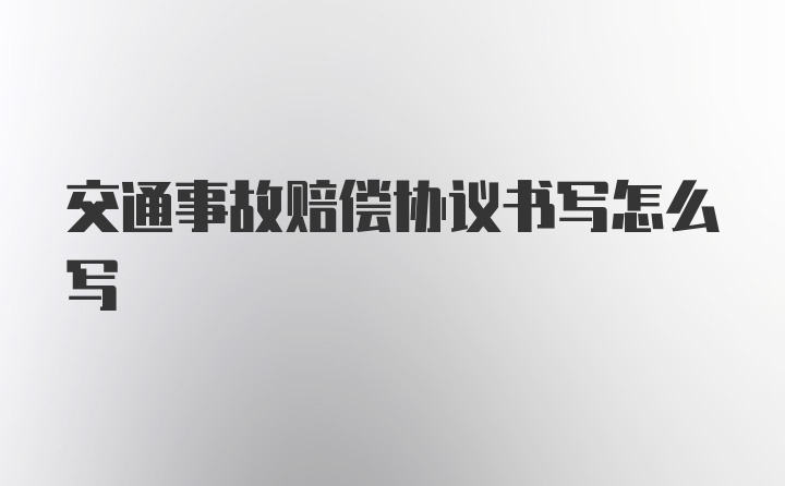 交通事故赔偿协议书写怎么写