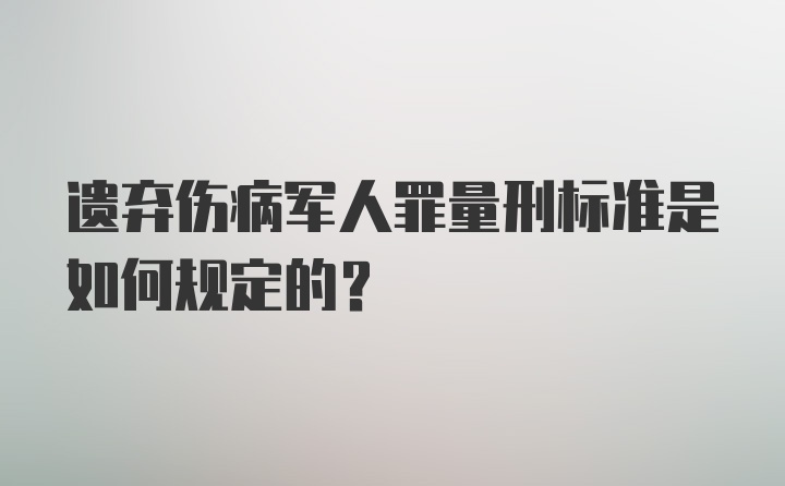 遗弃伤病军人罪量刑标准是如何规定的？