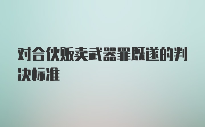 对合伙贩卖武器罪既遂的判决标准