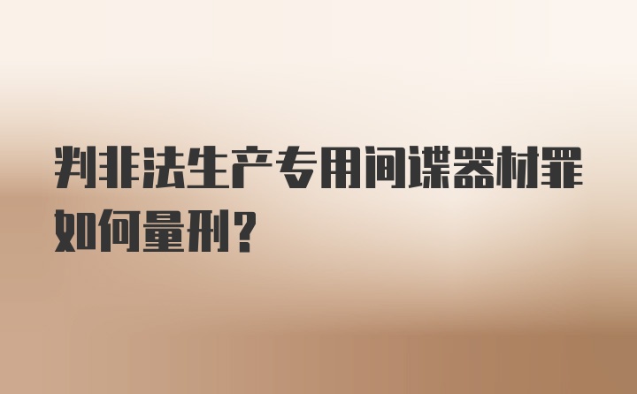 判非法生产专用间谍器材罪如何量刑？