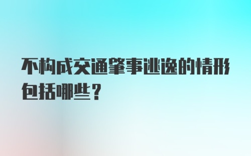 不构成交通肇事逃逸的情形包括哪些？