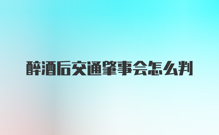 醉酒后交通肇事会怎么判