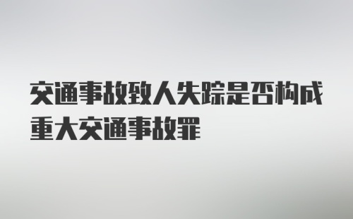 交通事故致人失踪是否构成重大交通事故罪