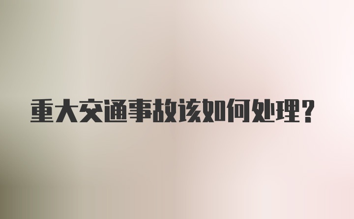 重大交通事故该如何处理？