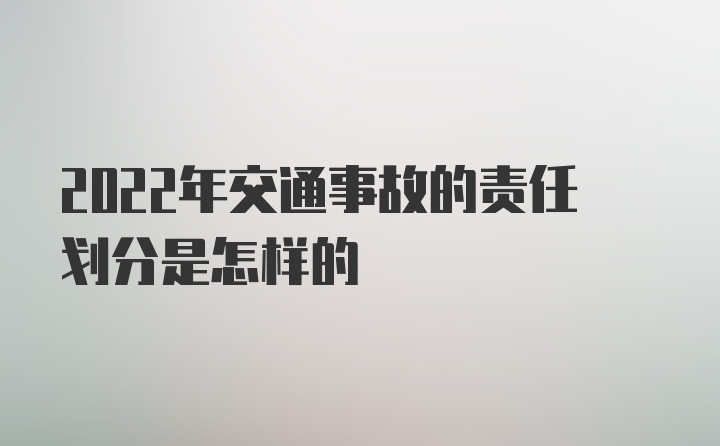 2022年交通事故的责任划分是怎样的