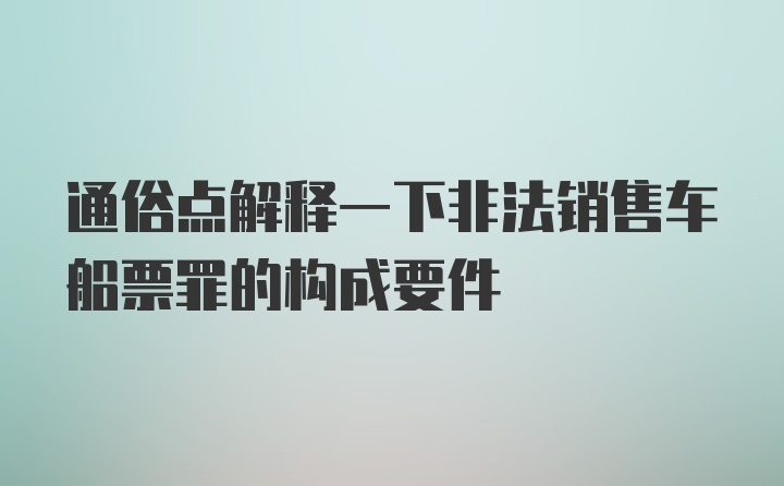 通俗点解释一下非法销售车船票罪的构成要件