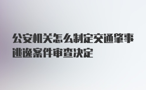 公安机关怎么制定交通肇事逃逸案件审查决定