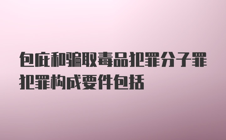 包庇和骗取毒品犯罪分子罪犯罪构成要件包括