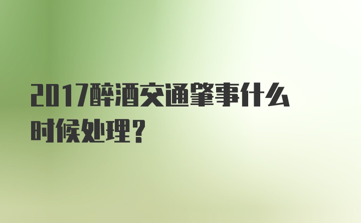 2017醉酒交通肇事什么时候处理？