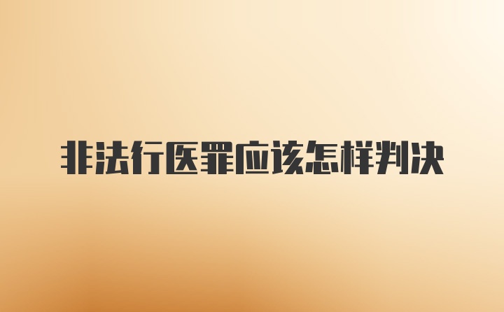 非法行医罪应该怎样判决