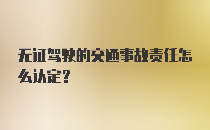 无证驾驶的交通事故责任怎么认定？