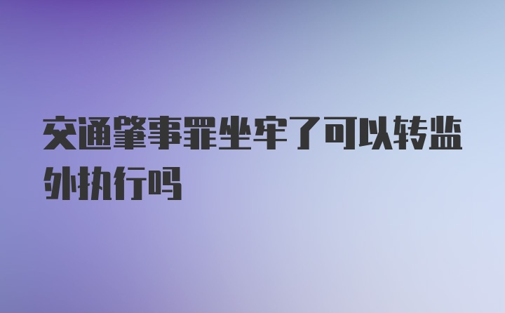 交通肇事罪坐牢了可以转监外执行吗