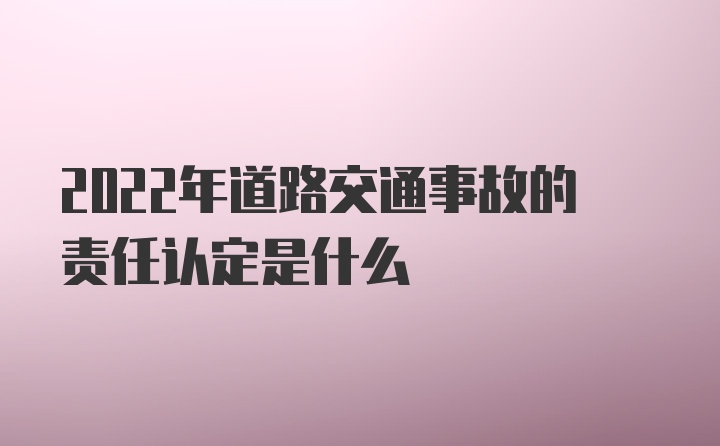 2022年道路交通事故的责任认定是什么