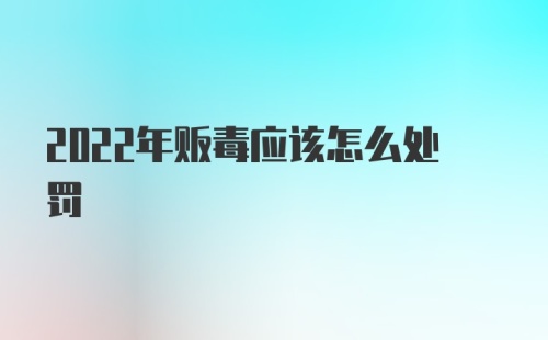 2022年贩毒应该怎么处罚