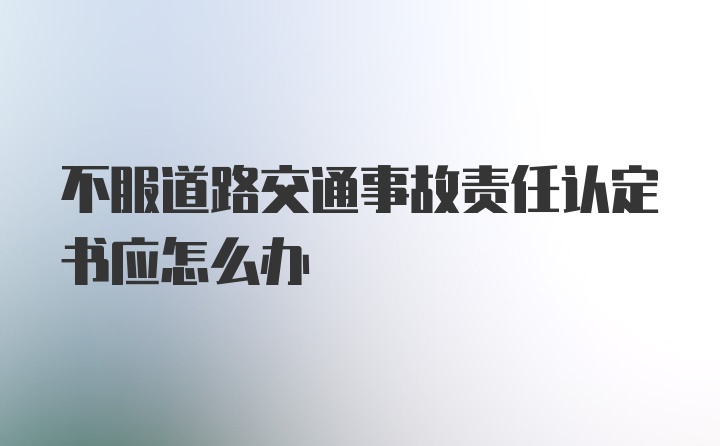 不服道路交通事故责任认定书应怎么办