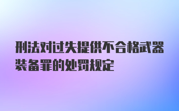 刑法对过失提供不合格武器装备罪的处罚规定