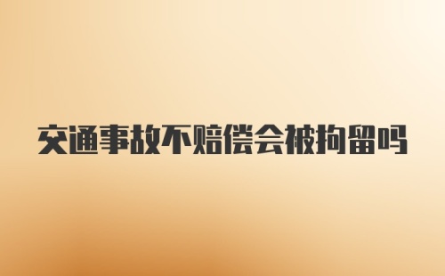 交通事故不赔偿会被拘留吗