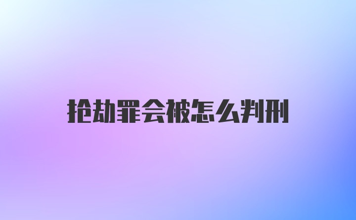 抢劫罪会被怎么判刑